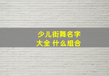 少儿街舞名字大全 什么组合